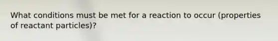What conditions must be met for a reaction to occur (properties of reactant particles)?