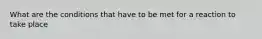 What are the conditions that have to be met for a reaction to take place