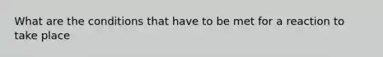 What are the conditions that have to be met for a reaction to take place