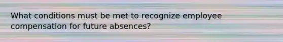 What conditions must be met to recognize employee compensation for future absences?