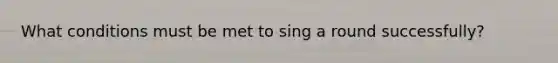 What conditions must be met to sing a round successfully?