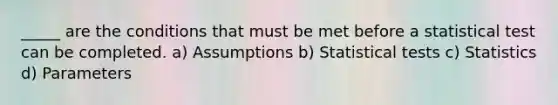 _____ are the conditions that must be met before a statistical test can be completed. a) Assumptions b) Statistical tests c) Statistics d) Parameters