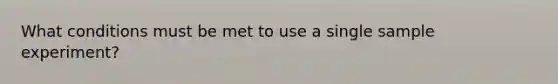 What conditions must be met to use a single sample experiment?