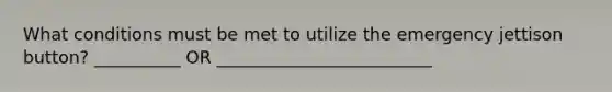 What conditions must be met to utilize the emergency jettison button? __________ OR _________________________