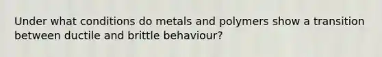 Under what conditions do metals and polymers show a transition between ductile and brittle behaviour?