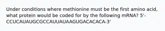 Under conditions where methionine must be the first amino acid, what protein would be coded for by the following mRNA? 5'-CCUCAUAUGCGCCAUUAUAAGUGACACACA-3'