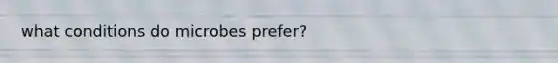 what conditions do microbes prefer?