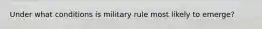 Under what conditions is military rule most likely to emerge?