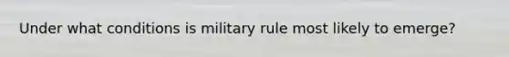 Under what conditions is military rule most likely to emerge?