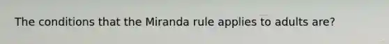 The conditions that the Miranda rule applies to adults are?