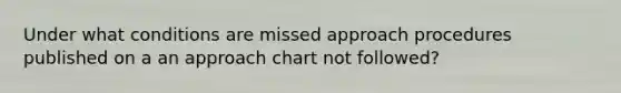 Under what conditions are missed approach procedures published on a an approach chart not followed?