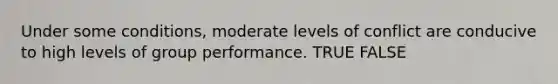 Under some conditions, moderate levels of conflict are conducive to high levels of group performance. TRUE FALSE