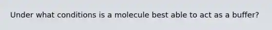 Under what conditions is a molecule best able to act as a buffer?