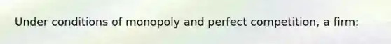 Under conditions of monopoly and perfect competition, a firm: