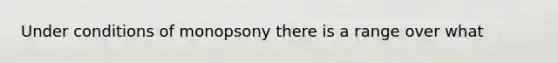 Under conditions of monopsony there is a range over what