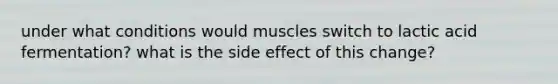 under what conditions would muscles switch to lactic acid fermentation? what is the side effect of this change?