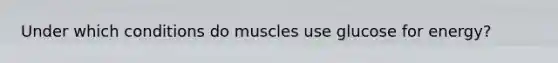 Under which conditions do muscles use glucose for energy?