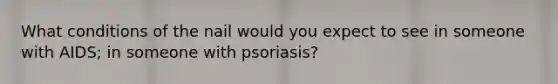 What conditions of the nail would you expect to see in someone with AIDS; in someone with psoriasis?