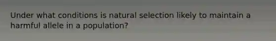 Under what conditions is natural selection likely to maintain a harmful allele in a population?