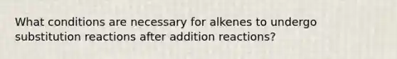 What conditions are necessary for alkenes to undergo substitution reactions after addition reactions?