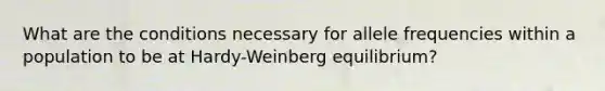 What are the conditions necessary for allele frequencies within a population to be at Hardy-Weinberg equilibrium?