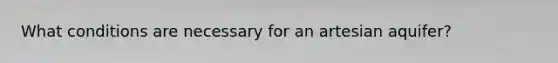 What conditions are necessary for an artesian aquifer?