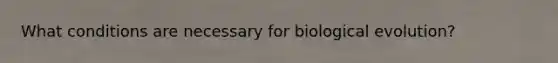 What conditions are necessary for biological evolution?