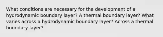 What conditions are necessary for the development of a hydrodynamic boundary layer? A thermal boundary layer? What varies across a hydrodynamic boundary layer? Across a thermal boundary layer?