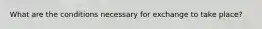 What are the conditions necessary for exchange to take place?