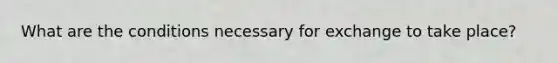 What are the conditions necessary for exchange to take place?