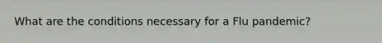 What are the conditions necessary for a Flu pandemic?