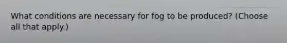 What conditions are necessary for fog to be produced? (Choose all that apply.)