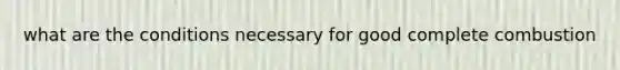 what are the conditions necessary for good complete combustion