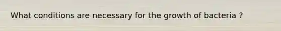 What conditions are necessary for the growth of bacteria ?