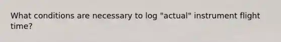 What conditions are necessary to log "actual" instrument flight time?