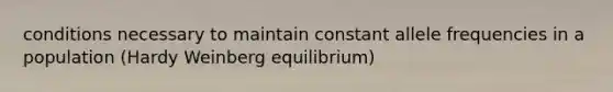 conditions necessary to maintain constant allele frequencies in a population (Hardy Weinberg equilibrium)