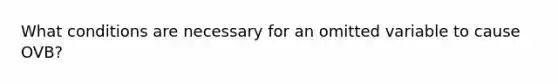 What conditions are necessary for an omitted variable to cause OVB?
