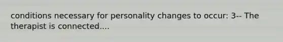 conditions necessary for personality changes to occur: 3-- The therapist is connected....