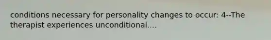 conditions necessary for personality changes to occur: 4--The therapist experiences unconditional....