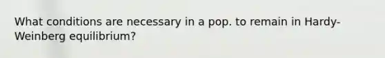 What conditions are necessary in a pop. to remain in Hardy-Weinberg equilibrium?