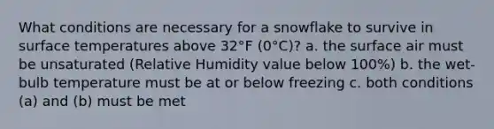 What conditions are necessary for a snowflake to survive in surface temperatures above 32°F (0°C)? a. the surface air must be unsaturated (Relative Humidity value below 100%) b. the wet-bulb temperature must be at or below freezing c. both conditions (a) and (b) must be met