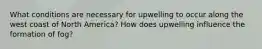 What conditions are necessary for upwelling to occur along the west coast of North America? How does upwelling influence the formation of fog?