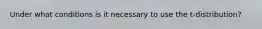 Under what conditions is it necessary to use the t-distribution?