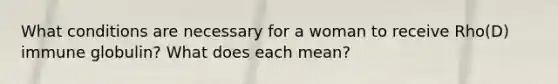 What conditions are necessary for a woman to receive Rho(D) immune globulin? What does each mean?