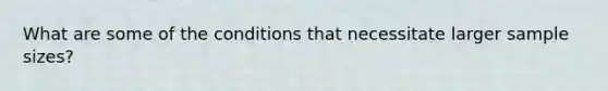 What are some of the conditions that necessitate larger sample sizes?