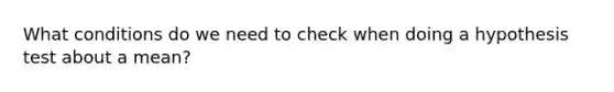 What conditions do we need to check when doing a hypothesis test about a mean?