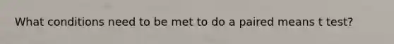 What conditions need to be met to do a paired means t test?