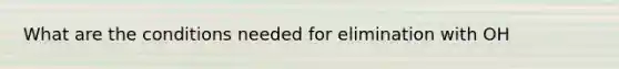 What are the conditions needed for elimination with OH