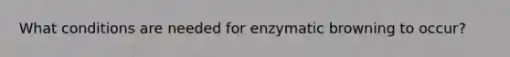 What conditions are needed for enzymatic browning to occur?