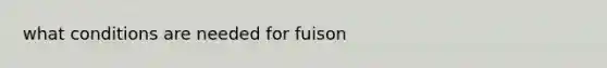 what conditions are needed for fuison